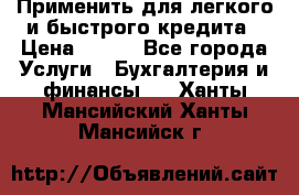 Применить для легкого и быстрого кредита › Цена ­ 123 - Все города Услуги » Бухгалтерия и финансы   . Ханты-Мансийский,Ханты-Мансийск г.
